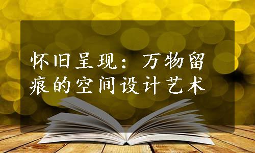 怀旧呈现：万物留痕的空间设计艺术