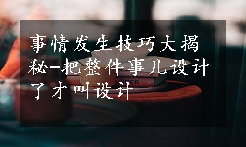 事情发生技巧大揭秘-把整件事儿设计了才叫设计