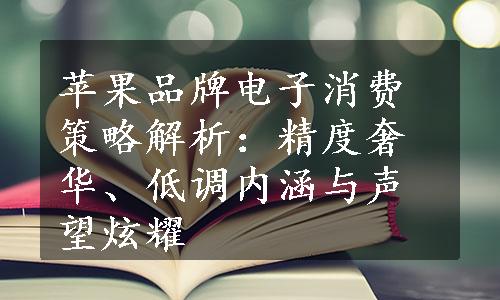 苹果品牌电子消费策略解析：精度奢华、低调内涵与声望炫耀