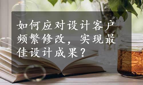 如何应对设计客户频繁修改，实现最佳设计成果？