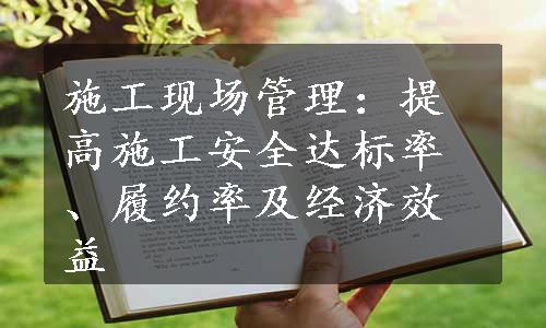 施工现场管理：提高施工安全达标率、履约率及经济效益