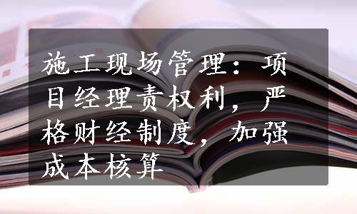 施工现场管理：项目经理责权利，严格财经制度，加强成本核算