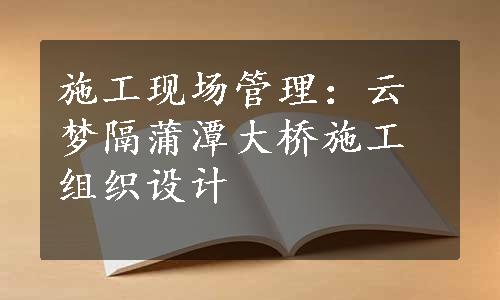 施工现场管理：云梦隔蒲潭大桥施工组织设计