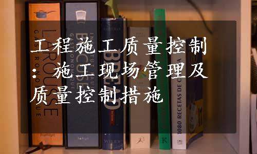 工程施工质量控制：施工现场管理及质量控制措施