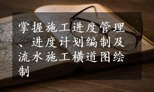 掌握施工进度管理、进度计划编制及流水施工横道图绘制