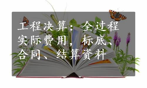 工程决算：全过程实际费用，标底、合同、结算资料