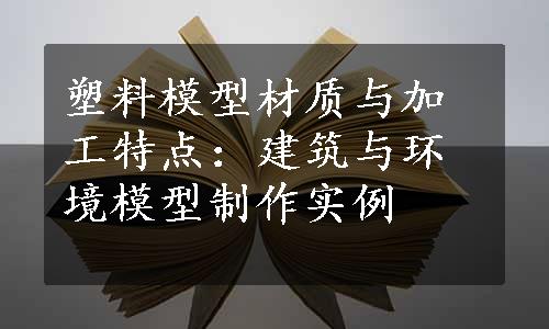 塑料模型材质与加工特点：建筑与环境模型制作实例