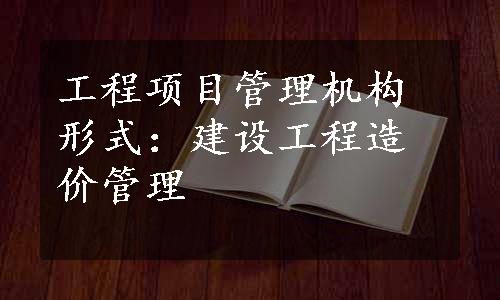 工程项目管理机构形式：建设工程造价管理