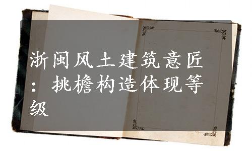 浙闽风土建筑意匠：挑檐构造体现等级