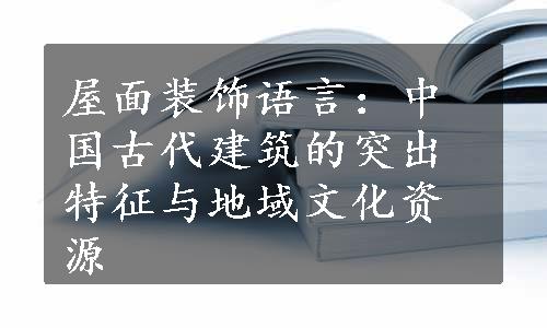 屋面装饰语言：中国古代建筑的突出特征与地域文化资源