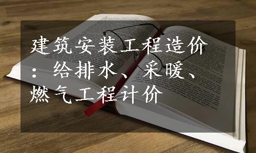 建筑安装工程造价：给排水、采暖、燃气工程计价