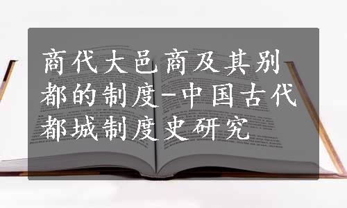 商代大邑商及其别都的制度-中国古代都城制度史研究