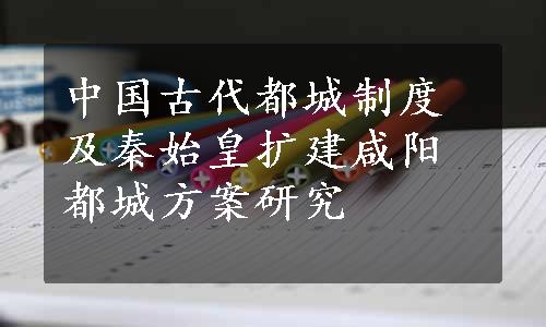 中国古代都城制度及秦始皇扩建咸阳都城方案研究