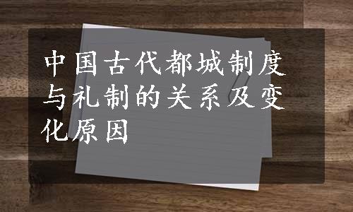 中国古代都城制度与礼制的关系及变化原因