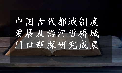 中国古代都城制度发展及沿河近桥城门口新探研究成果