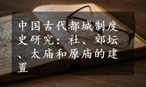 中国古代都城制度史研究：社、郊坛、太庙和原庙的建置