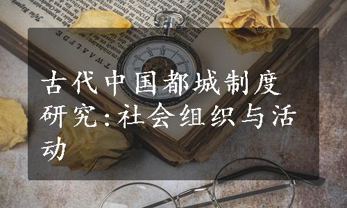 古代中国都城制度研究:社会组织与活动