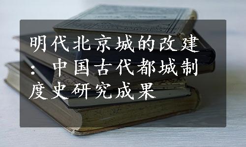 明代北京城的改建：中国古代都城制度史研究成果