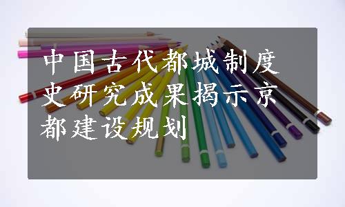 中国古代都城制度史研究成果揭示京都建设规划