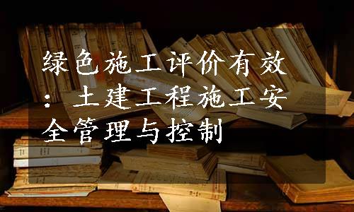 绿色施工评价有效：土建工程施工安全管理与控制