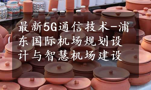 最新5G通信技术-浦东国际机场规划设计与智慧机场建设