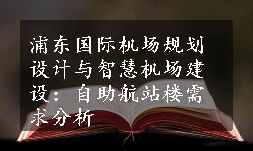 浦东国际机场规划设计与智慧机场建设：自助航站楼需求分析