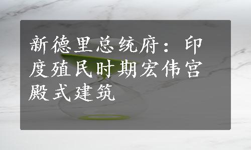 新德里总统府：印度殖民时期宏伟宫殿式建筑