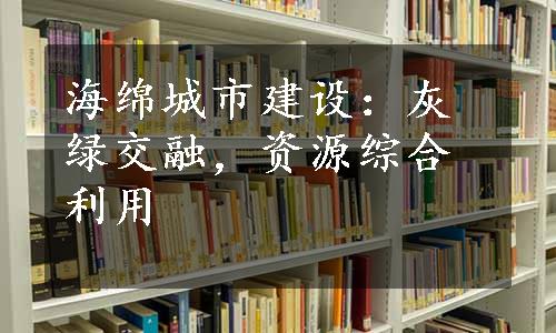 海绵城市建设：灰绿交融，资源综合利用