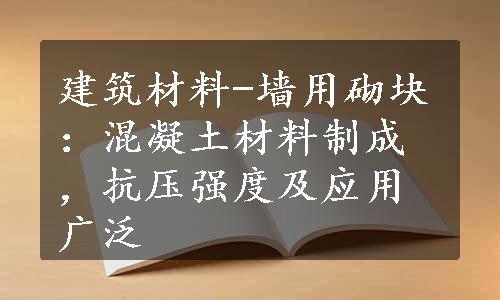 建筑材料-墙用砌块：混凝土材料制成，抗压强度及应用广泛