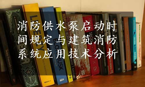 消防供水泵启动时间规定与建筑消防系统应用技术分析