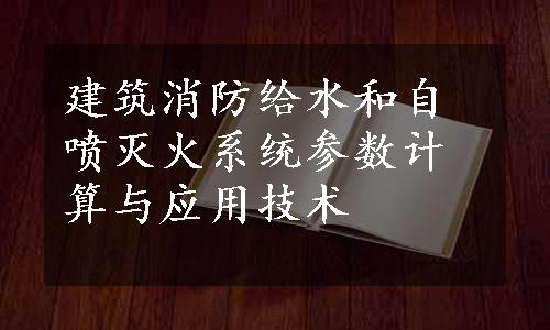 建筑消防给水和自喷灭火系统参数计算与应用技术