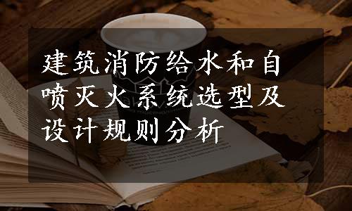 建筑消防给水和自喷灭火系统选型及设计规则分析