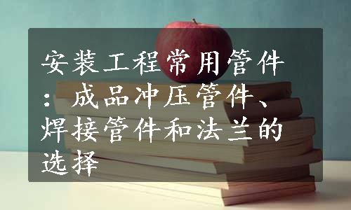 安装工程常用管件：成品冲压管件、焊接管件和法兰的选择