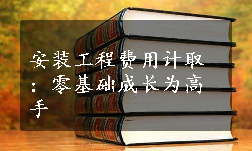 安装工程费用计取：零基础成长为高手