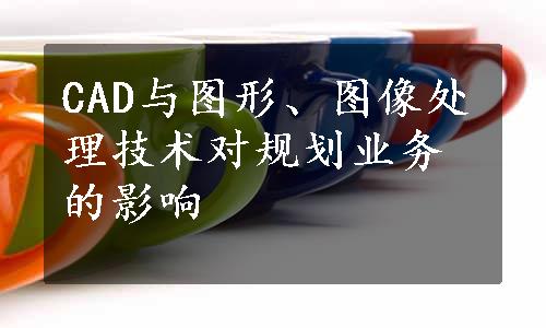 CAD与图形、图像处理技术对规划业务的影响