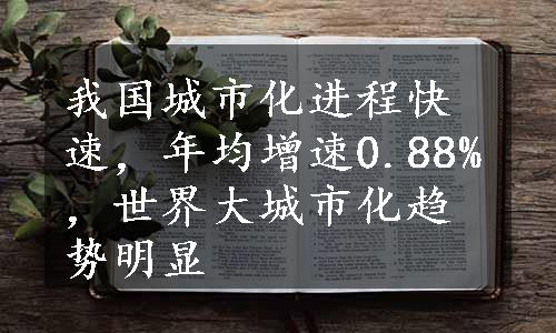 我国城市化进程快速，年均增速0.88%，世界大城市化趋势明显