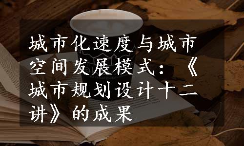 城市化速度与城市空间发展模式：《城市规划设计十二讲》的成果