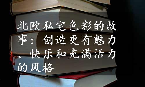 北欧私宅色彩的故事：创造更有魅力、快乐和充满活力的风格