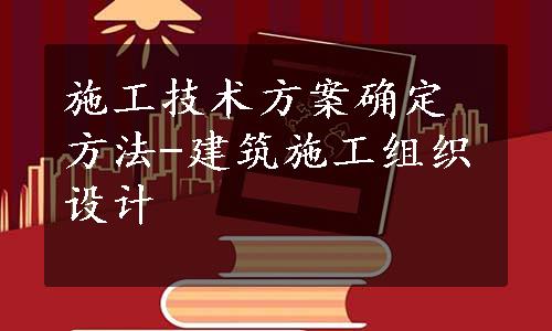 施工技术方案确定方法-建筑施工组织设计