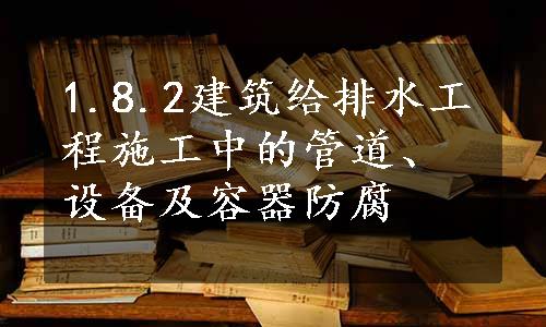 1.8.2建筑给排水工程施工中的管道、设备及容器防腐