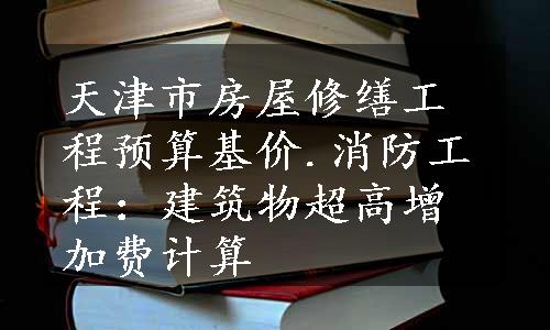 天津市房屋修缮工程预算基价.消防工程：建筑物超高增加费计算