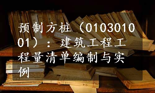 预制方桩（010301001）：建筑工程工程量清单编制与实例