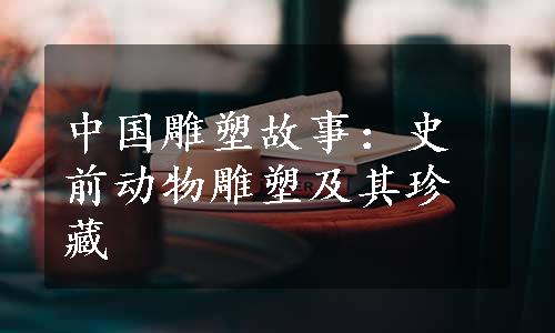 中国雕塑故事：史前动物雕塑及其珍藏