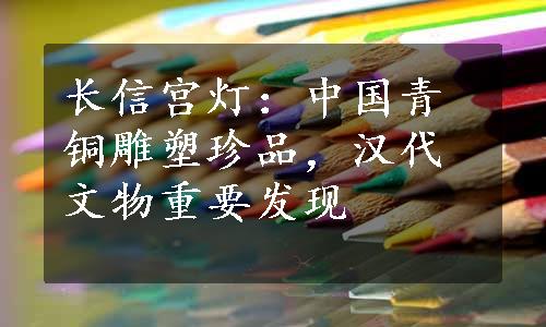 长信宫灯：中国青铜雕塑珍品，汉代文物重要发现