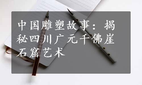 中国雕塑故事：揭秘四川广元千佛崖石窟艺术