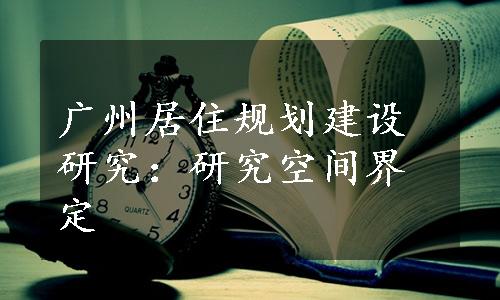 广州居住规划建设研究：研究空间界定