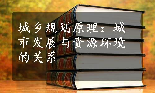 城乡规划原理：城市发展与资源环境的关系