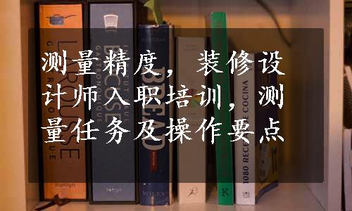 测量精度，装修设计师入职培训，测量任务及操作要点