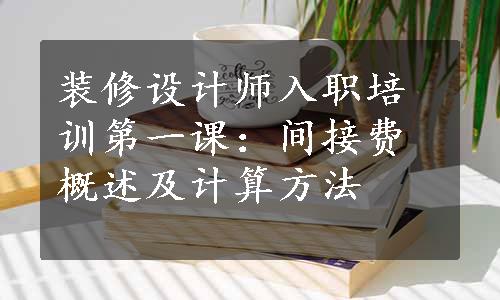 装修设计师入职培训第一课：间接费概述及计算方法