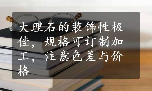 大理石的装饰性极佳，规格可订制加工，注意色差与价格